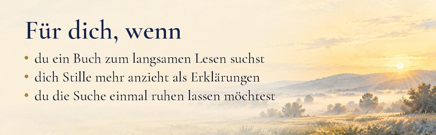 Für dich, wenn du ein Buch zum langsamen Lesen suchst, wenn dich Stille mehr anzieht als Erklärungen und wenn du die Suche einmal ruhen lassen möchtest.