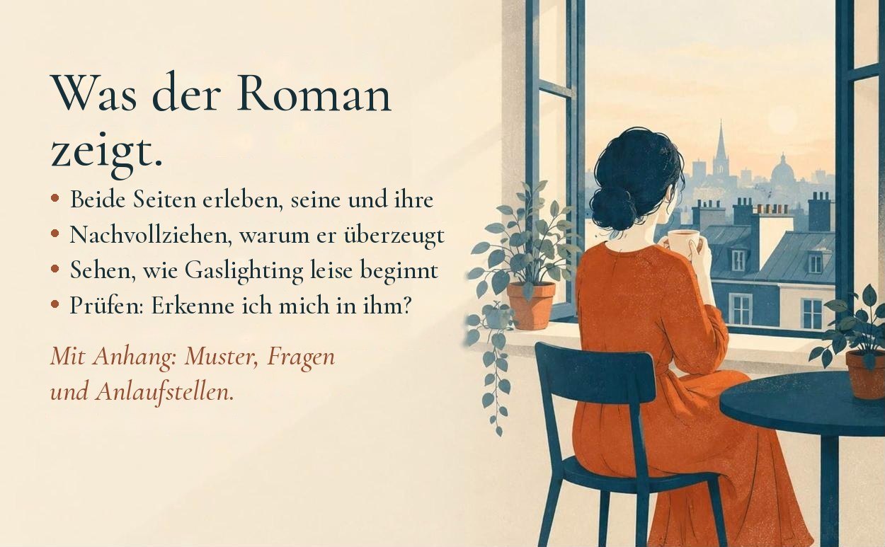 Eine Frau im rostroten Kleid sitzt mit einer Tasse am offenen Fenster und der Text: Was der Roman zeigt. Beide Seiten erleben, seine und ihre. Nachvollziehen, warum er überzeugt. Sehen, wie Gaslighting leise beginnt. Prüfen: Erkenne ich mich in ihm? Mit Anhang: Muster, Fragen und Anlaufstellen.